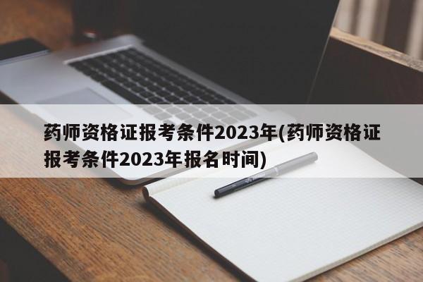 药师资格证报考条件2023年(药师资格证报考条件2023年报名时间)