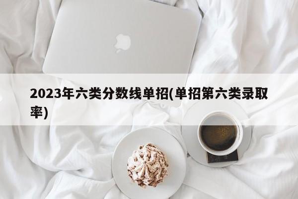 2023年六类分数线单招(单招第六类录取率)