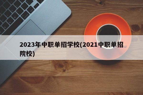 2023年中职单招学校(2021中职单招院校)