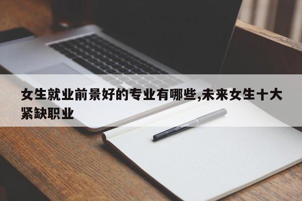 女生就业前景好的专业有哪些,未来女生十大紧缺职业