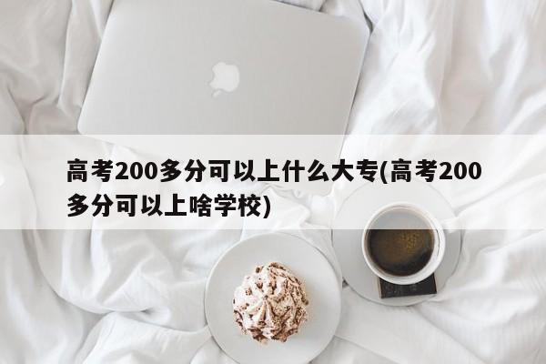高考200多分可以上什么大专(高考200多分可以上啥学校)