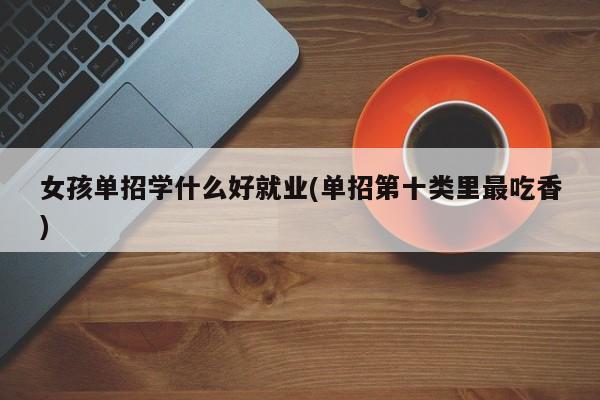 女孩单招学什么好就业(单招第十类里最吃香)