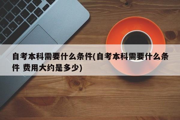 自考本科需要什么条件(自考本科需要什么条件 费用大约是多少)