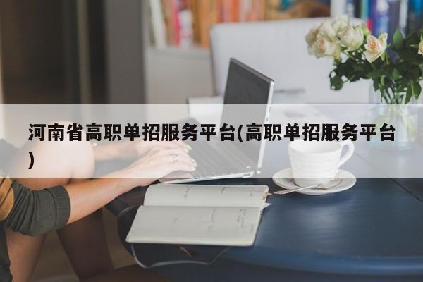 河南省高职单招服务平台(高职单招服务平台)