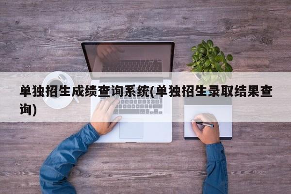 单独招生成绩查询系统(单独招生录取结果查询)