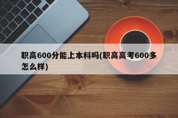职高600分能上本科吗(职高高考600多怎么样)