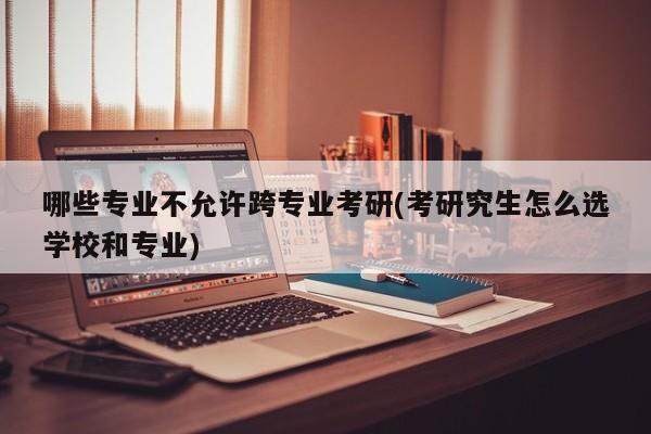 哪些专业不允许跨专业考研(考研究生怎么选学校和专业)