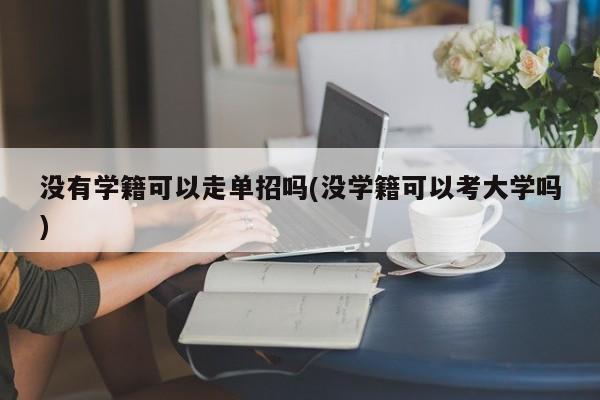 没有学籍可以走单招吗(没学籍可以考大学吗)