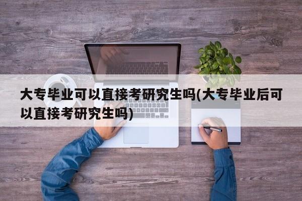 大专毕业可以直接考研究生吗(大专毕业后可以直接考研究生吗)
