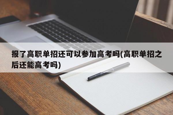 报了高职单招还可以参加高考吗(高职单招之后还能高考吗)