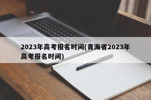 2023年高考报名时间(青海省2023年高考报名时间)