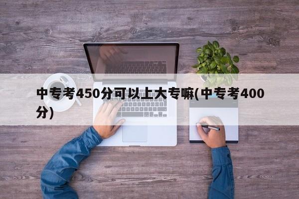 中专考450分可以上大专嘛(中专考400分) 第1张