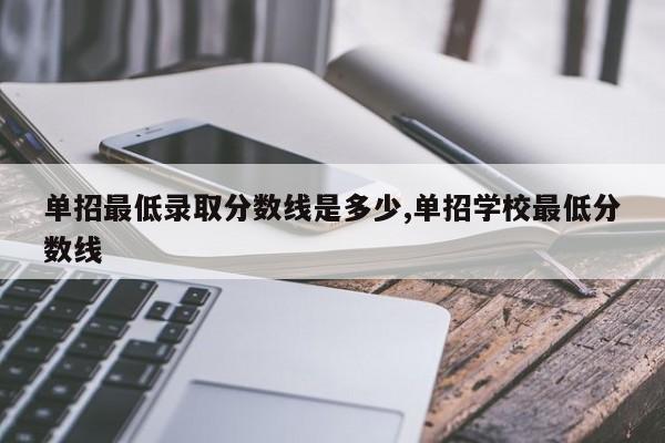 单招最低录取分数线是多少,单招学校最低分数线