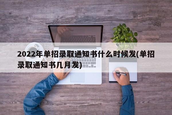 2022年单招录取通知书什么时候发(单招录取通知书几月发)