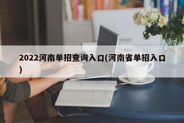 2022河南单招查询入口(河南省单招入口)