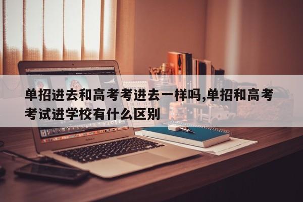 单招进去和高考考进去一样吗,单招和高考 考试进学校有什么区别