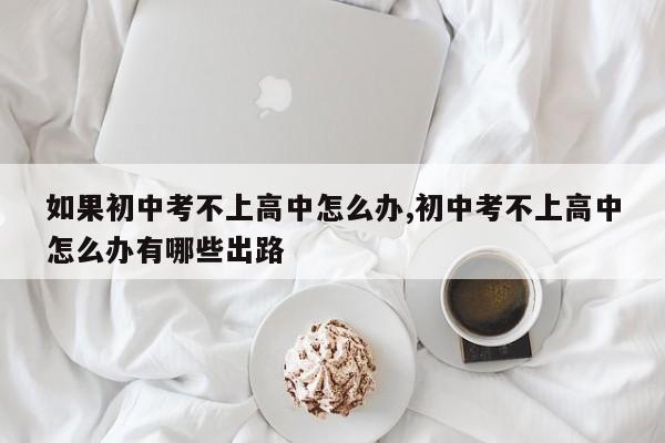 如果初中考不上高中怎么办,初中考不上高中怎么办有哪些出路