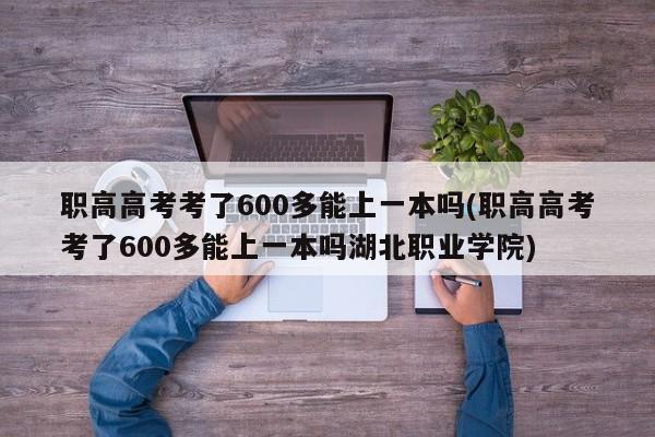 职高高考考了600多能上一本吗(职高高考考了600多能上一本吗湖北职业学院)