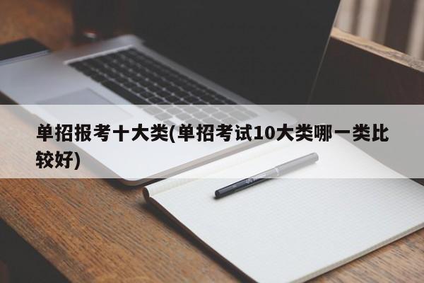 单招报考十大类(单招考试10大类哪一类比较好)