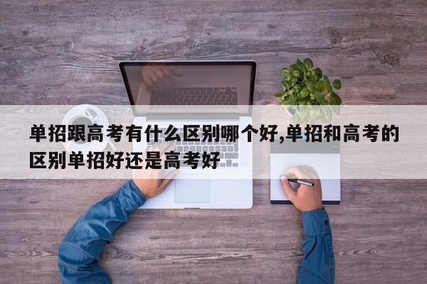单招跟高考有什么区别哪个好,单招和高考的区别单招好还是高考好