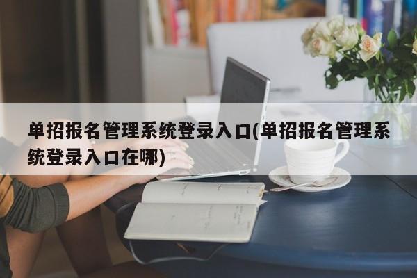 单招报名管理系统登录入口(单招报名管理系统登录入口在哪)