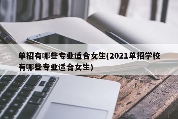 单招有哪些专业适合女生(2021单招学校有哪些专业适合女生)