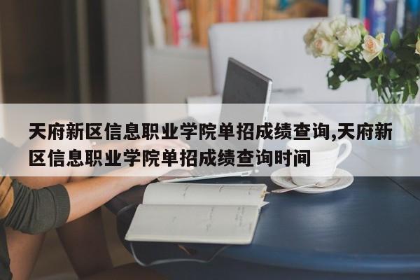 天府新区信息职业学院单招成绩查询,天府新区信息职业学院单招成绩查询时间