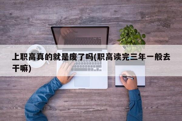 上职高真的就是废了吗(职高读完三年一般去干嘛)