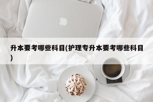 升本要考哪些科目(护理专升本要考哪些科目)