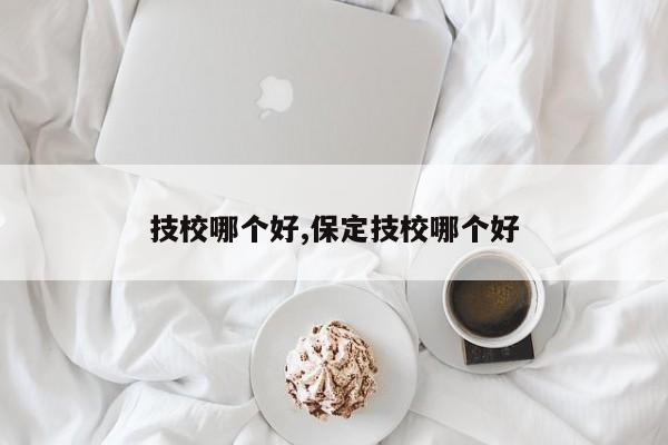 技校哪个好,保定技校哪个好