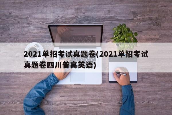 2021单招考试真题卷(2021单招考试真题卷四川普高英语)