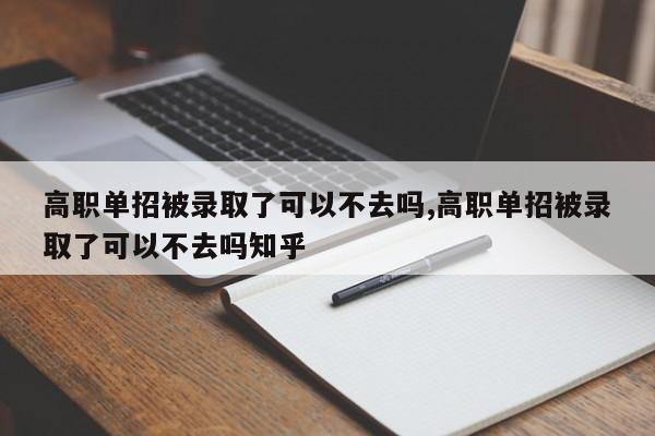 高职单招被录取了可以不去吗,高职单招被录取了可以不去吗知乎