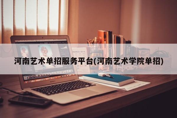 河南艺术单招服务平台(河南艺术学院单招)