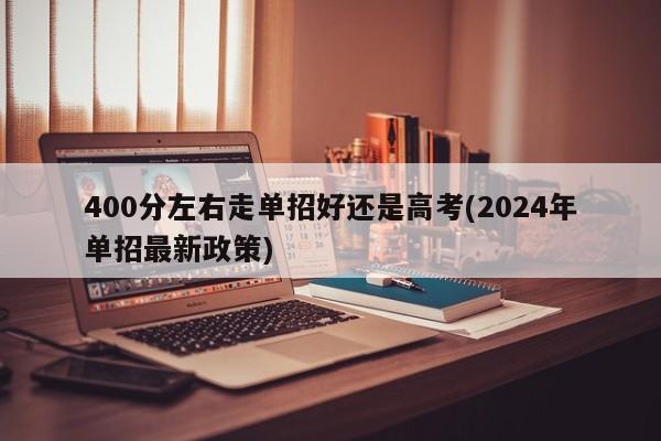 400分左右走单招好还是高考(2024年单招最新政策)