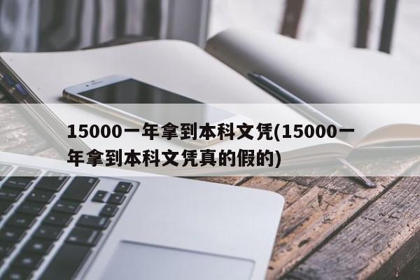 15000一年拿到本科文凭(15000一年拿到本科文凭真的假的)