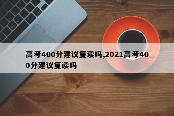 高考400分建议复读吗,2021高考400分建议复读吗