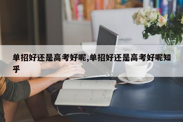 单招好还是高考好呢,单招好还是高考好呢知乎