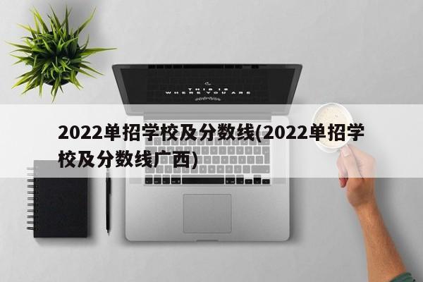 2022单招学校及分数线(2022单招学校及分数线广西)