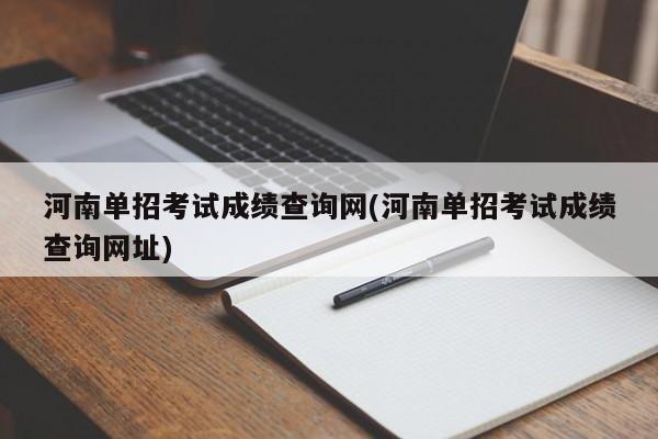 河南单招考试成绩查询网(河南单招考试成绩查询网址)