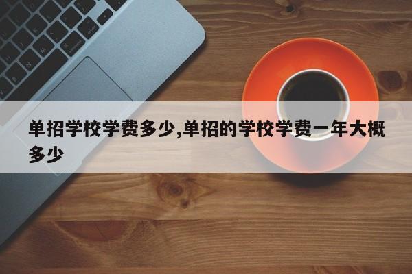 单招学校学费多少,单招的学校学费一年大概多少
