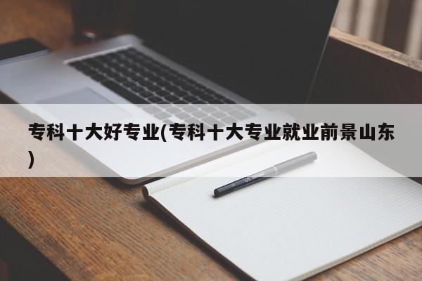 专科十大好专业(专科十大专业就业前景山东)