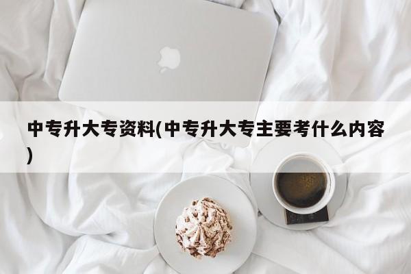 中专升大专资料(中专升大专主要考什么内容)