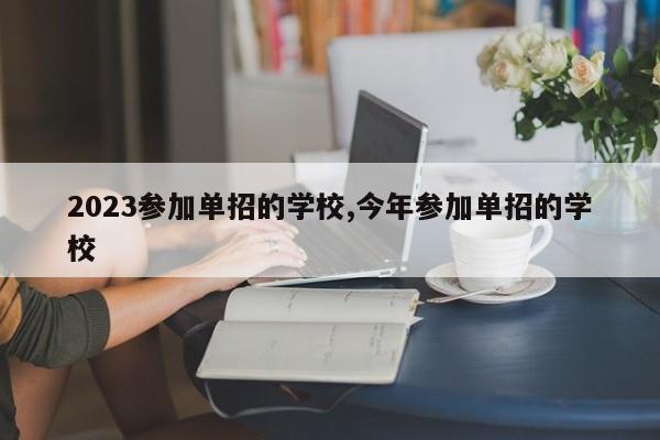 2023参加单招的学校,今年参加单招的学校