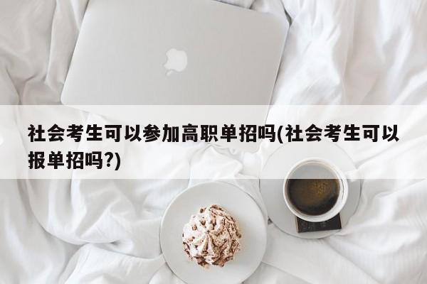 社会考生可以参加高职单招吗(社会考生可以报单招吗?)