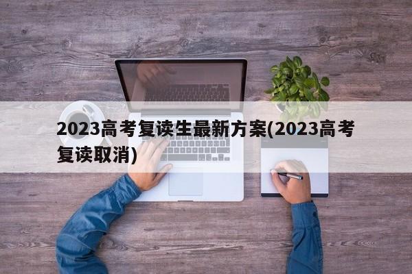 2023高考复读生最新方案(2023高考复读取消)