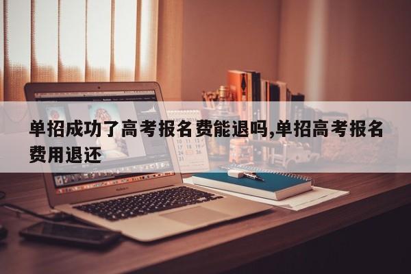 单招成功了高考报名费能退吗,单招高考报名费用退还