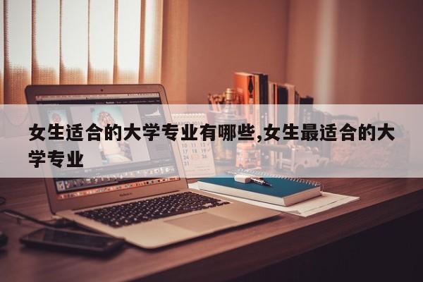 女生适合的大学专业有哪些,女生最适合的大学专业