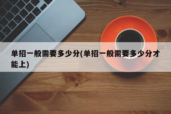 单招一般需要多少分(单招一般需要多少分才能上)