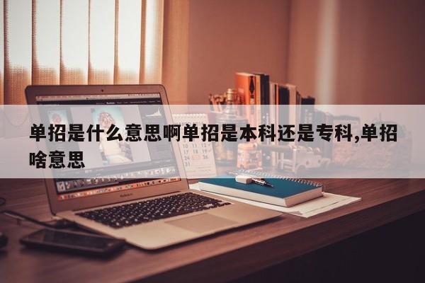 单招是什么意思啊单招是本科还是专科,单招啥意思