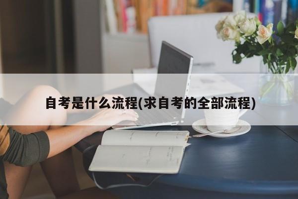 自考是什么流程(求自考的全部流程)